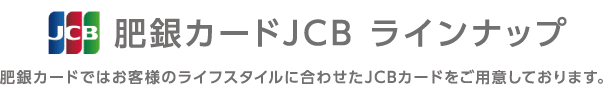 肥銀カードではお客様のライフスタイルに合わせたJCBカードをご用意しております。